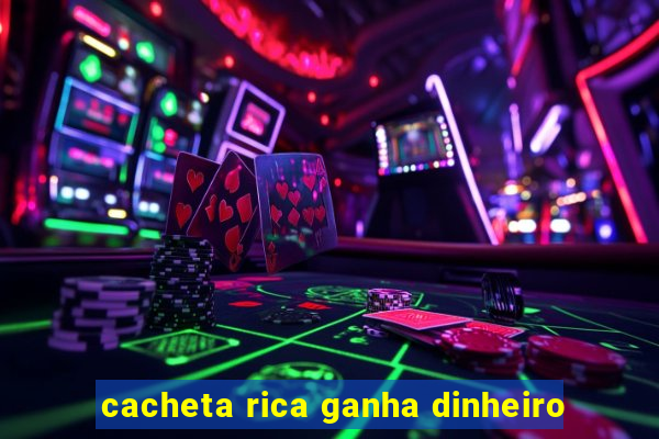 cacheta rica ganha dinheiro