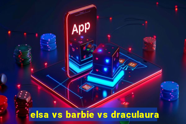 elsa vs barbie vs draculaura