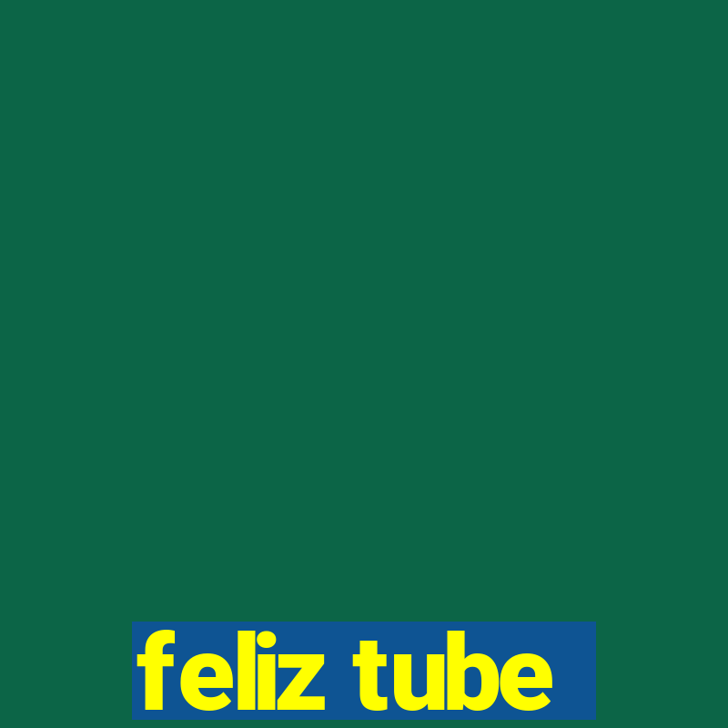 feliz tube