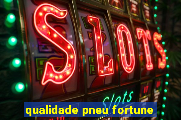 qualidade pneu fortune