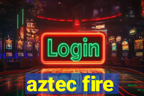 aztec fire