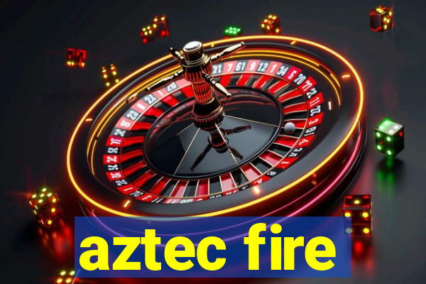 aztec fire