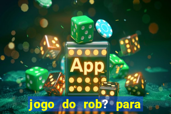 jogo do rob? para ganhar dinheiro