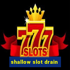 shallow slot drain