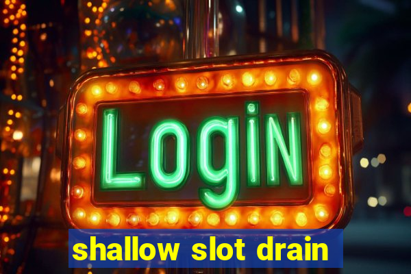 shallow slot drain