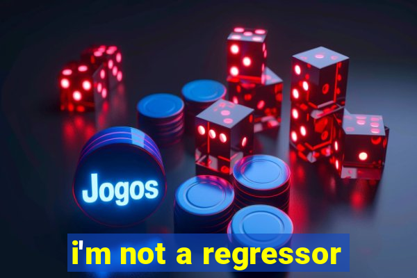 i'm not a regressor