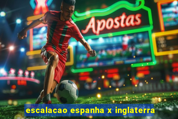 escalacao espanha x inglaterra