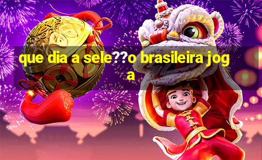 que dia a sele??o brasileira joga