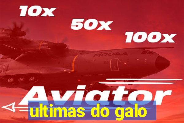 ultimas do galo