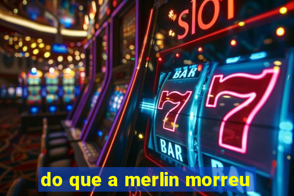 do que a merlin morreu