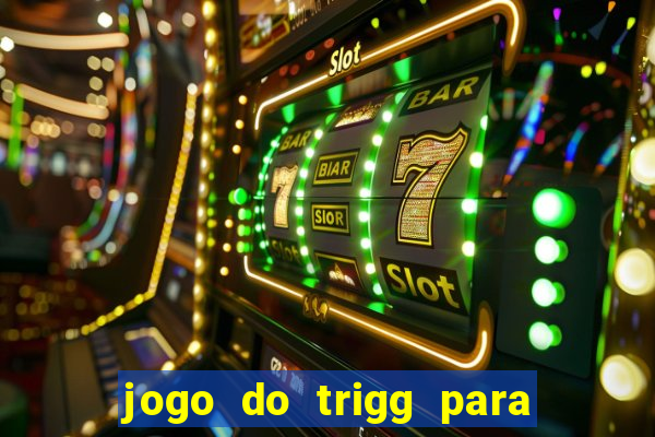 jogo do trigg para ganhar dinheiro