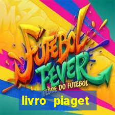 livro piaget desenvolvimento infantil pdf