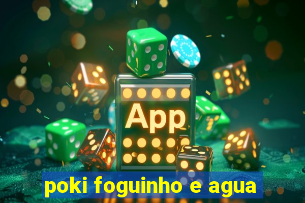 poki foguinho e agua