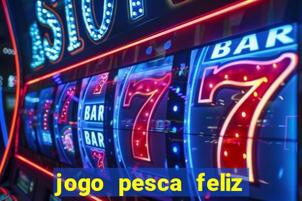 jogo pesca feliz que ganha dinheiro