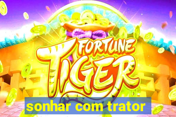 sonhar com trator