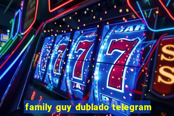 family guy dublado telegram