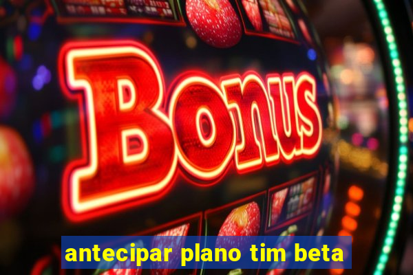 antecipar plano tim beta