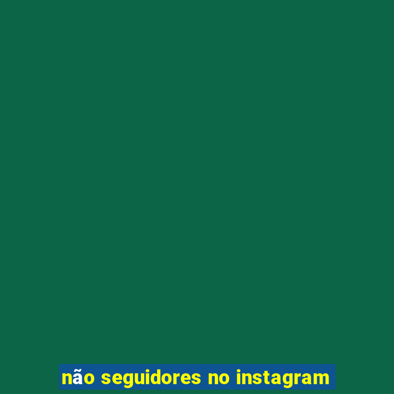 não seguidores no instagram