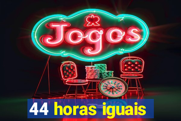 44 horas iguais