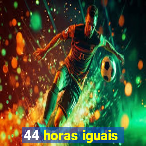 44 horas iguais