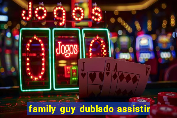 family guy dublado assistir