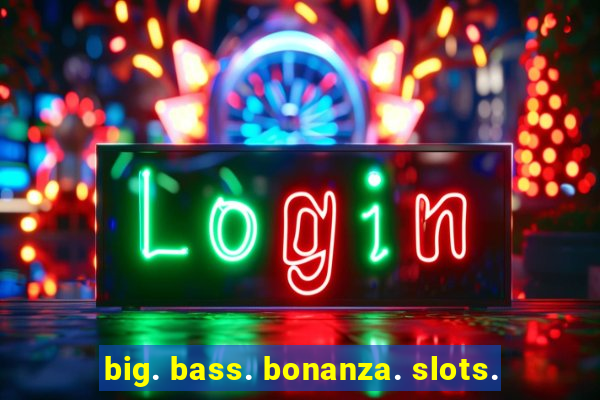 big. bass. bonanza. slots.