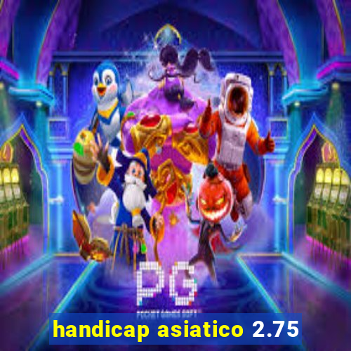 handicap asiatico 2.75