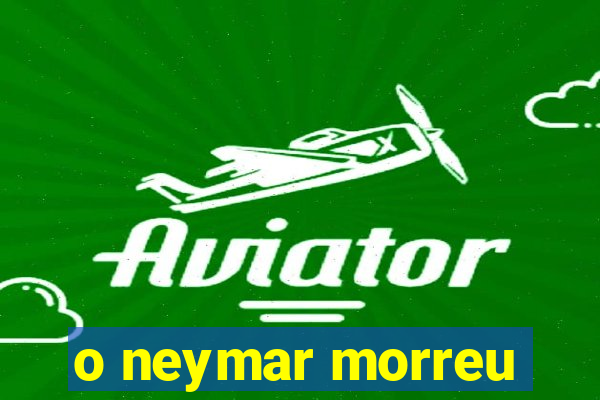 o neymar morreu