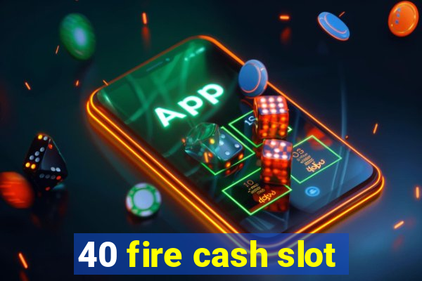 40 fire cash slot