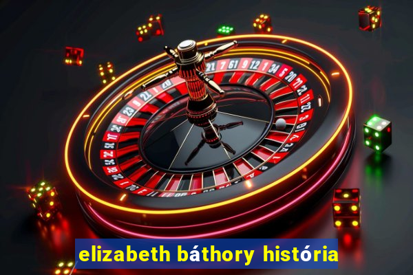 elizabeth báthory história