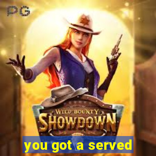 you got a served