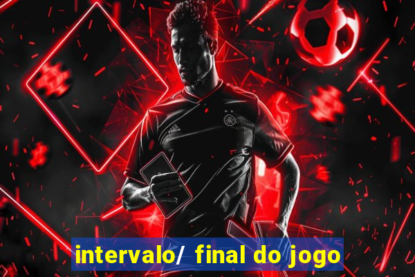 intervalo/ final do jogo