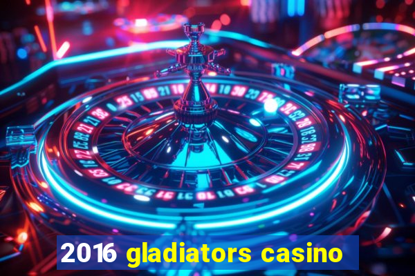 2016 gladiators casino