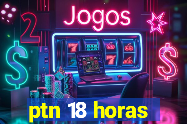 ptn 18 horas