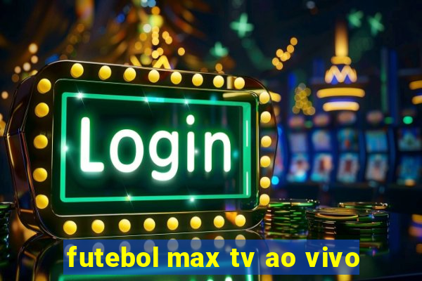 futebol max tv ao vivo