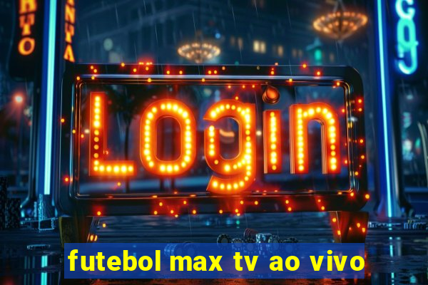 futebol max tv ao vivo